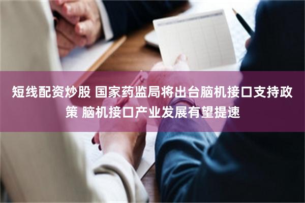 短线配资炒股 国家药监局将出台脑机接口支持政策 脑机接口产业发展有望提速
