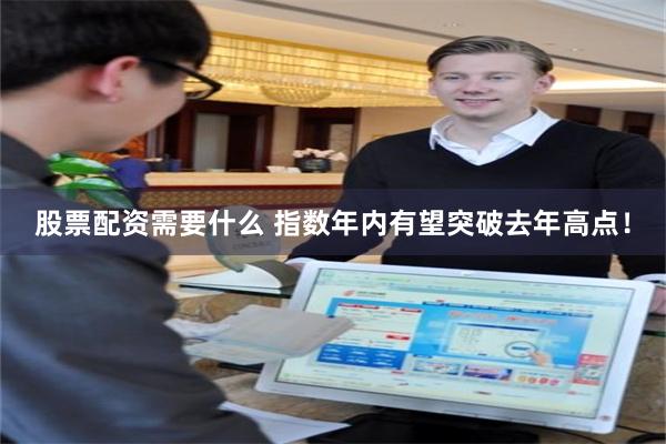 股票配资需要什么 指数年内有望突破去年高点！