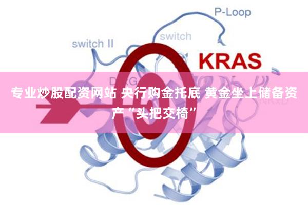 专业炒股配资网站 央行购金托底 黄金坐上储备资产“头把交椅”