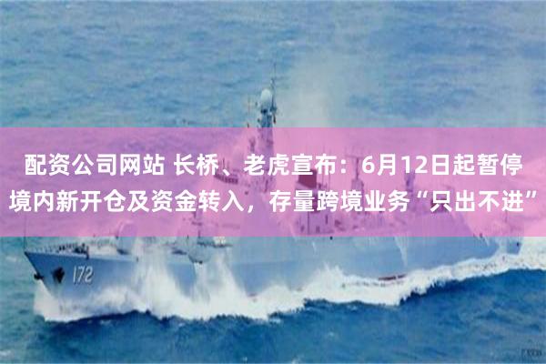 配资公司网站 长桥、老虎宣布：6月12日起暂停境内新开仓及资金转入，存量跨境业务“只出不进”