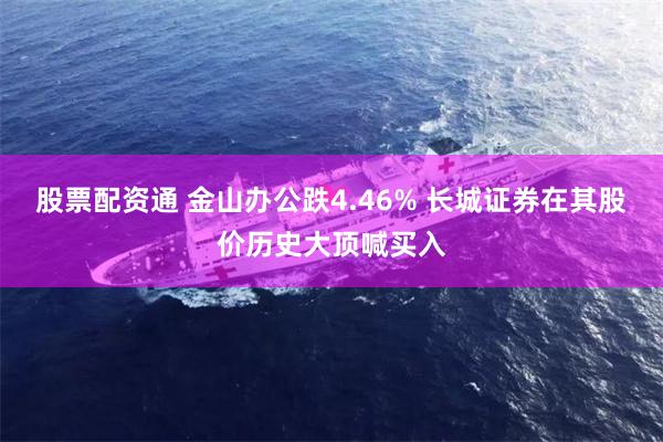 股票配资通 金山办公跌4.46% 长城证券在其股价历史大顶喊买入