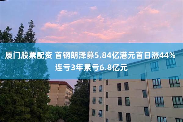 厦门股票配资 首钢朗泽募5.84亿港元首日涨44% 连亏3年累亏6.8亿元