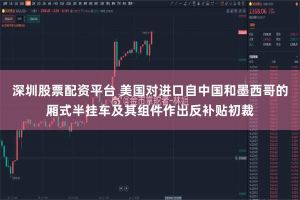 深圳股票配资平台 美国对进口自中国和墨西哥的厢式半挂车及其组件作出反补贴初裁