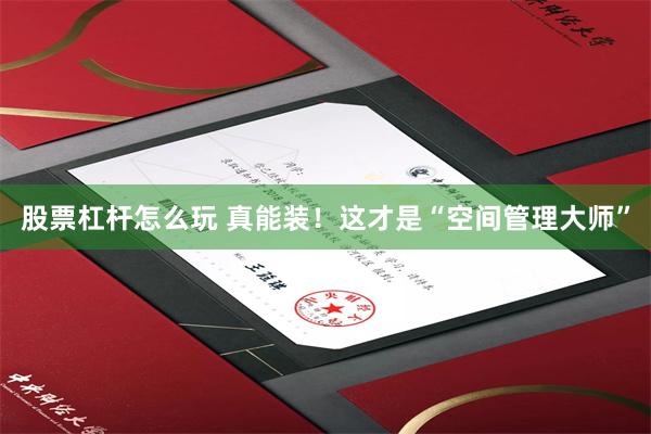 股票杠杆怎么玩 真能装！这才是“空间管理大师”