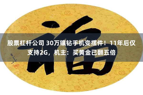 股票杠杆公司 30万镶钻手机变摆件！11年后仅支持2G，机主：买黄金已翻五倍