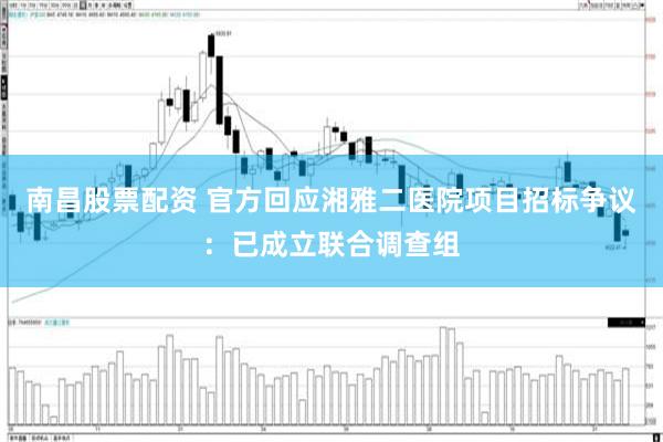 南昌股票配资 官方回应湘雅二医院项目招标争议：已成立联合调查组