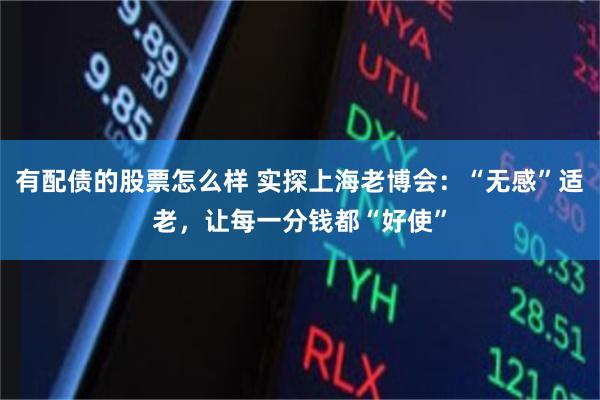 有配债的股票怎么样 实探上海老博会：“无感”适老，让每一分钱都“好使”