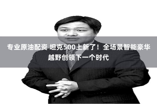 专业原油配资 坦克500上新了！全场景智能豪华越野创领下一个时代