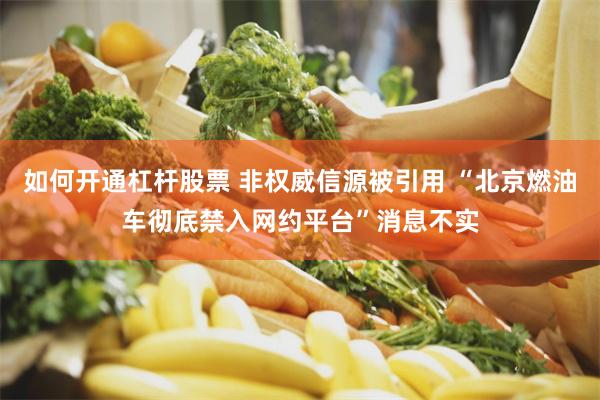 如何开通杠杆股票 非权威信源被引用 “北京燃油车彻底禁入网约平台”消息不实