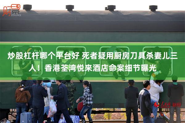 炒股杠杆哪个平台好 死者疑用厨房刀具杀妻儿三人！香港荃湾悦来酒店命案细节曝光