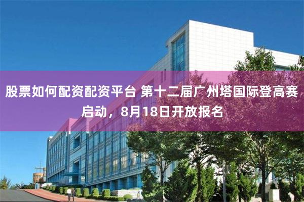 股票如何配资配资平台 第十二届广州塔国际登高赛启动，8月18日开放报名