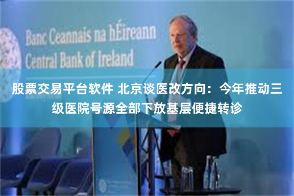 股票交易平台软件 北京谈医改方向:今年推动三级医院号源全部下放基层便捷转诊