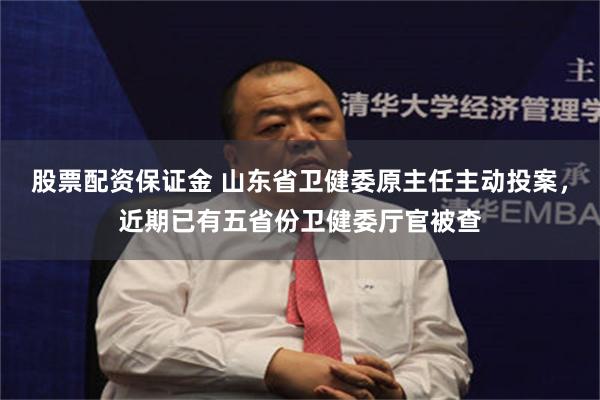 股票配资保证金 山东省卫健委原主任主动投案，近期已有五省份卫健委厅官被查