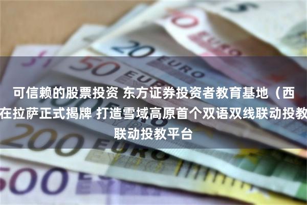 可信赖的股票投资 东方证券投资者教育基地（西藏）在拉萨正式揭牌 打造雪域高原首个双语双线联动投教平台