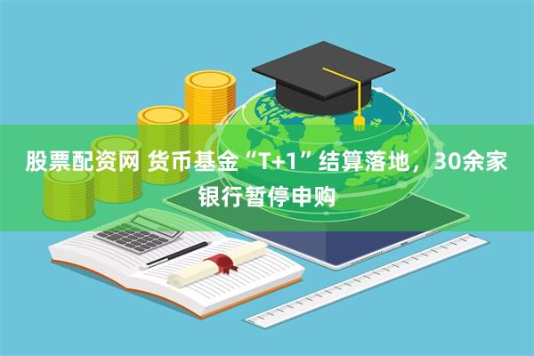 股票配资网 货币基金“T+1”结算落地，30余家银行暂停申购