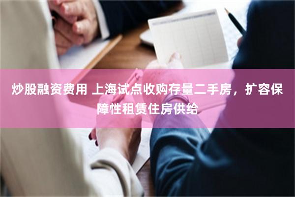 炒股融资费用 上海试点收购存量二手房，扩容保障性租赁住房供给