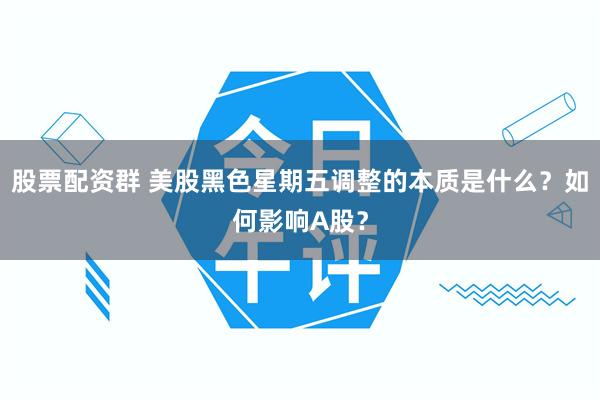 股票配资群 美股黑色星期五调整的本质是什么？如何影响A股？