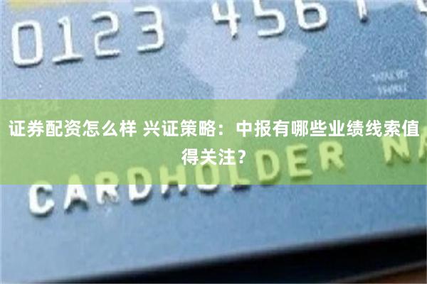 证券配资怎么样 兴证策略：中报有哪些业绩线索值得关注？