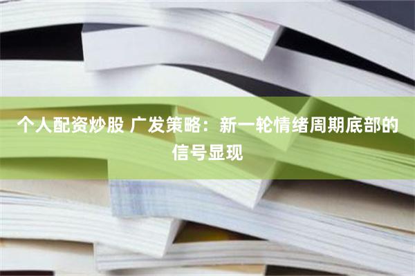 个人配资炒股 广发策略:新一轮情绪周期底部的信号显现