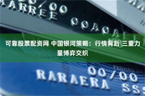 可靠股票配资网 中国银河策略：行情背后 三重力量博弈交织