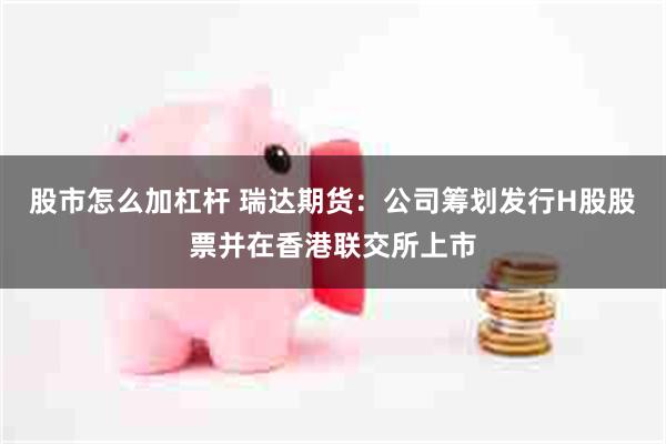股市怎么加杠杆 瑞达期货：公司筹划发行H股股票并在香港联交所上市