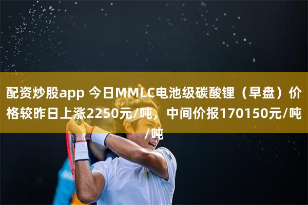 配资炒股app 今日MMLC电池级碳酸锂（早盘）价格较昨日上涨2250元/吨，中间价报170150元/吨