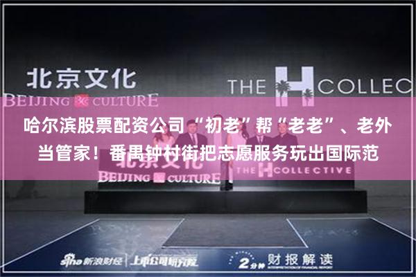 哈尔滨股票配资公司 “初老”帮“老老”、老外当管家！番禺钟村街把志愿服务玩出国际范
