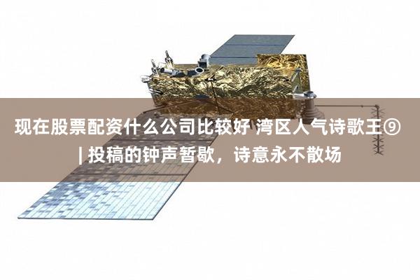 现在股票配资什么公司比较好 湾区人气诗歌王⑨ | 投稿的钟声暂歇,诗意永不散场