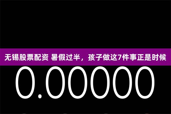 无锡股票配资 暑假过半，孩子做这7件事正是时候