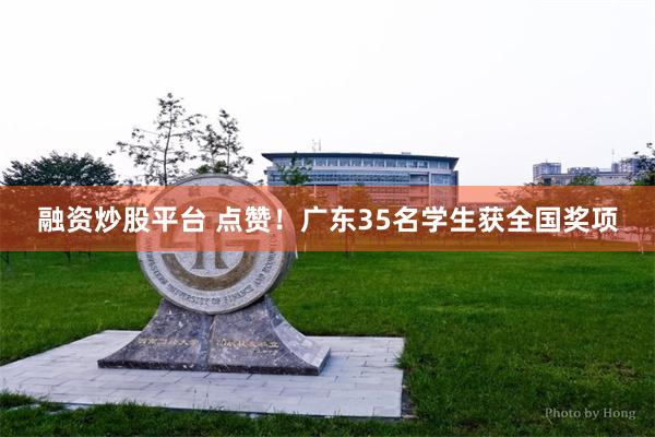 融资炒股平台 点赞！广东35名学生获全国奖项