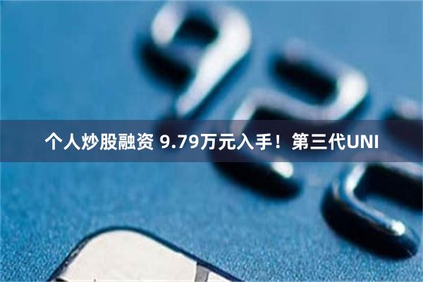个人炒股融资 9.79万元入手！第三代UNI