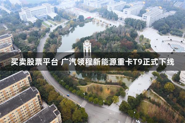 买卖股票平台 广汽领程新能源重卡T9正式下线