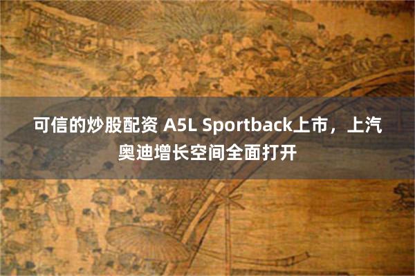 可信的炒股配资 A5L Sportback上市，上汽奥迪增长空间全面打开