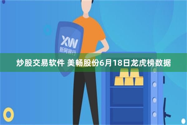 炒股交易软件 美畅股份6月18日龙虎榜数据
