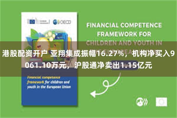 港股配资开户 亚翔集成振幅16.27%，机构净买入9061.10万元，沪股通净卖出1.15亿元