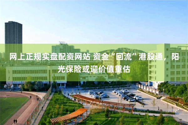 网上正规实盘配资网站 资金“回流”港股通，阳光保险或迎价值重估