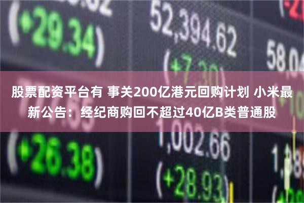 股票配资平台有 事关200亿港元回购计划 小米最新公告：经纪商购回不超过40亿B类普通股