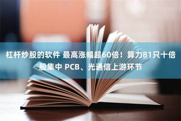 杠杆炒股的软件 最高涨幅超60倍！算力81只十倍股集中 PCB、光通信上游环节