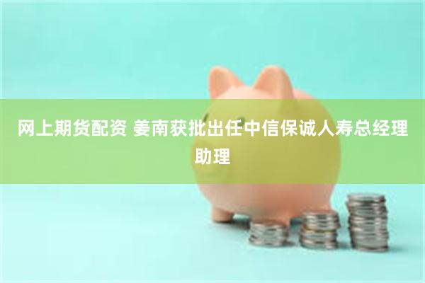 网上期货配资 姜南获批出任中信保诚人寿总经理助理