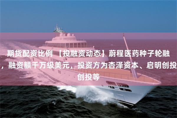 期货配资比例 【投融资动态】蔚程医药种子轮融资，融资额千万级美元，投资方为杏泽资本、启明创投等
