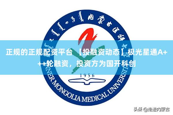 正规的正规配资平台 【投融资动态】极光星通A+++轮融资，投资方为国开科创