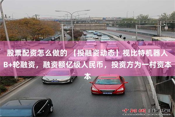 股票配资怎么做的 【投融资动态】视比特机器人B+轮融资，融资额亿级人民币，投资方为一村资本