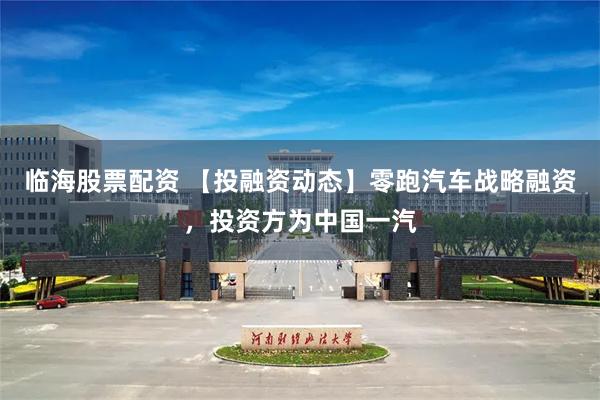 临海股票配资 【投融资动态】零跑汽车战略融资，投资方为中国一汽