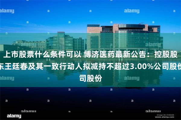 上市股票什么条件可以 博济医药最新公告：控股股东王廷春及其一致行动人拟减持不超过3.00%公司股份