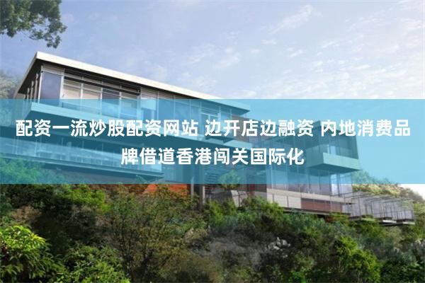 配资一流炒股配资网站 边开店边融资 内地消费品牌借道香港闯关国际化