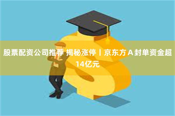 股票配资公司推荐 揭秘涨停丨京东方Ａ封单资金超14亿元