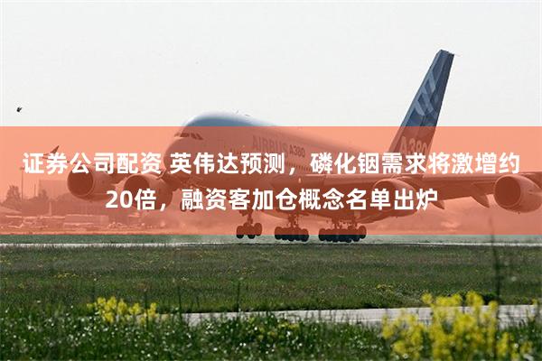 证券公司配资 英伟达预测,磷化铟需求将激增约20倍,融资客加仓概念名单出炉