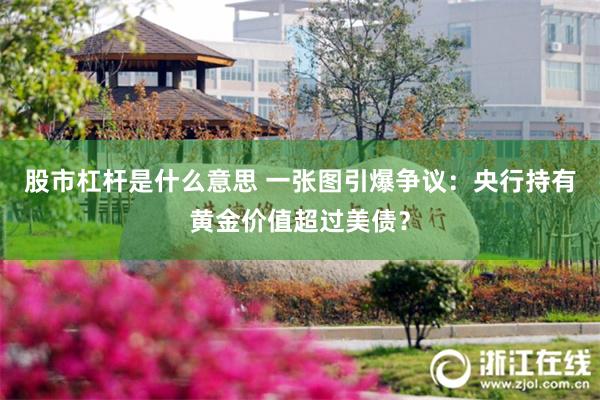 股市杠杆是什么意思 一张图引爆争议：央行持有黄金价值超过美债？