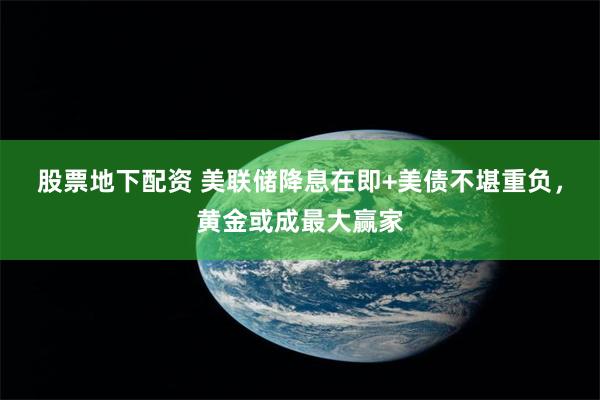 股票地下配资 美联储降息在即+美债不堪重负，黄金或成最大赢家