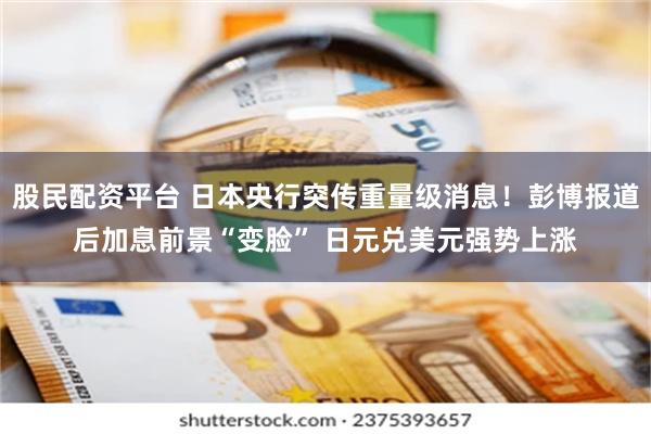 股民配资平台 日本央行突传重量级消息！彭博报道后加息前景“变脸” 日元兑美元强势上涨